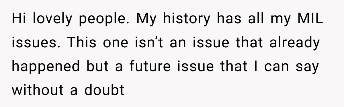 Hi lovely people. My history has all my MIL issues. This one isn’t an issue that already happened but a future issue that I can say without a doubt