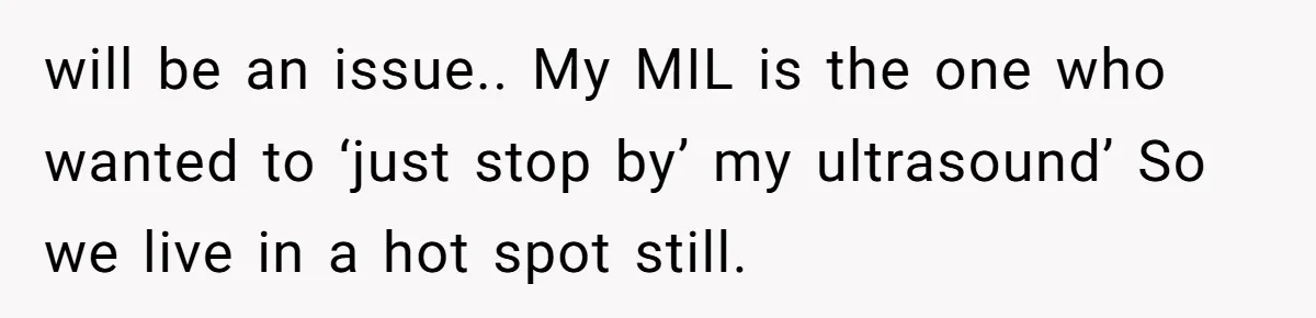 will be an issue.. My MIL is the one who wanted to ‘just stop by’ my ultrasound’ So we live in a hot spot still.