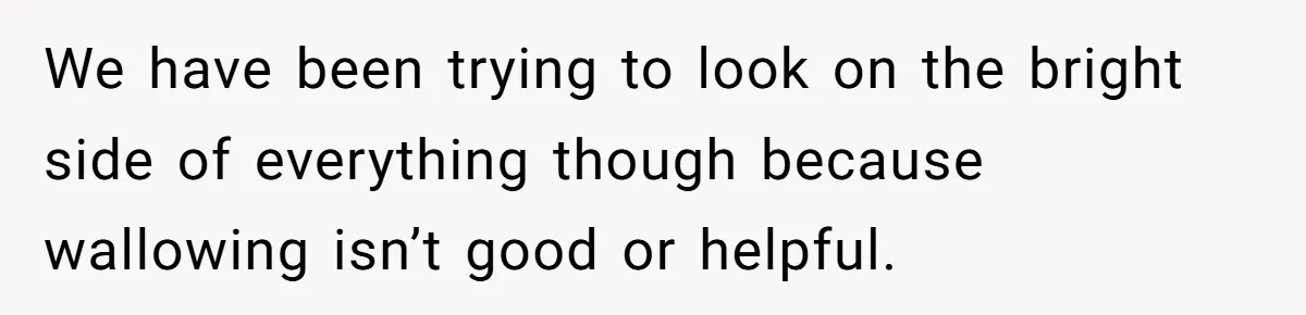 We have been trying to look on the bright side of everything though because wallowing isn’t good or helpful.