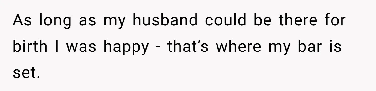 As long as my husband could be there for birth I was happy - that’s where my bar is set.