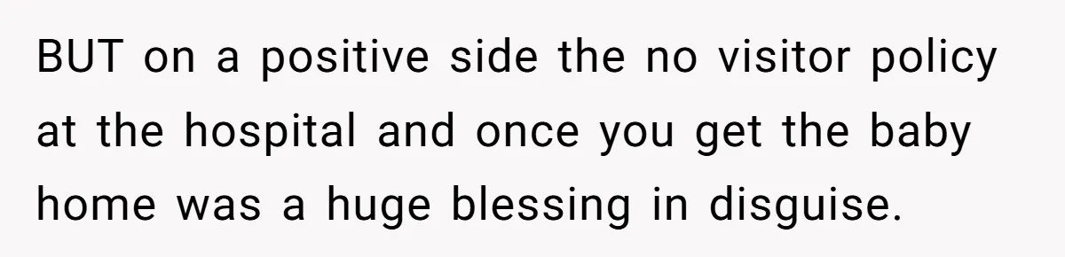 BUT on a positive side the no visitor policy at the hospital and once you get the baby home was a huge blessing in disguise.