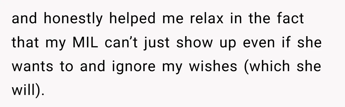 and honestly helped me relax in the fact that my MIL can’t just show up even if she wants to and ignore my wishes (which she will).