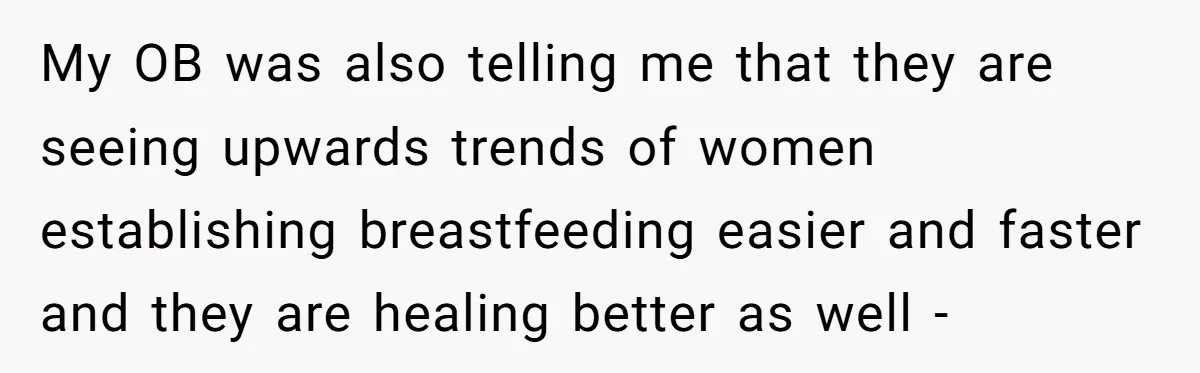 My OB was also telling me that they are seeing upwards trends of women establishing breastfeeding easier and faster and they are healing better as well -