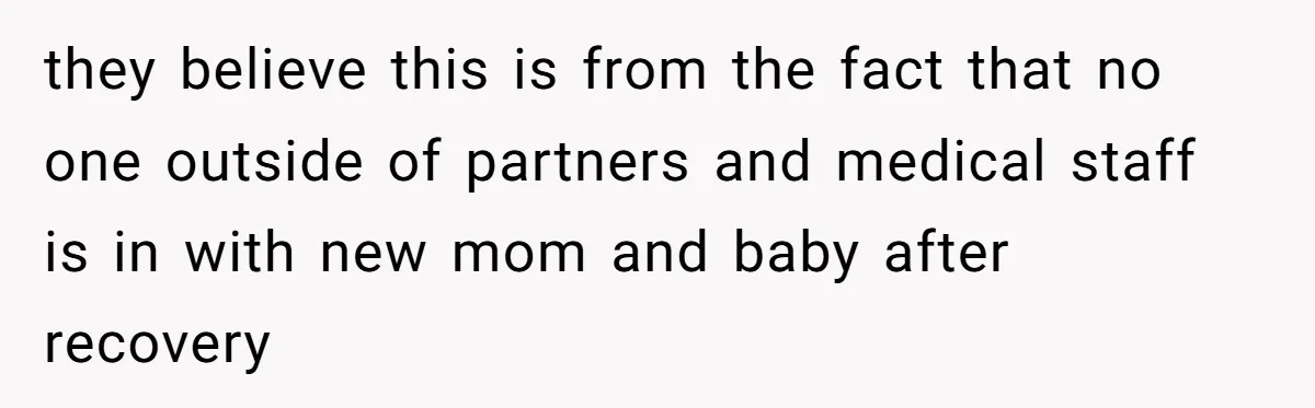 they believe this is from the fact that no one outside of partners and medical staff is in with new mom and baby after recovery