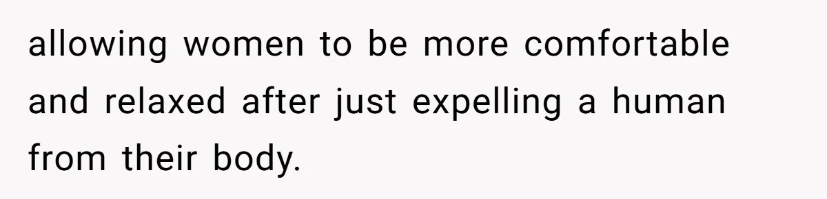 allowing women to be more comfortable and relaxed after just expelling a human from their body.