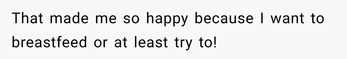 That made me so happy because I want to breastfeed or at least try to!