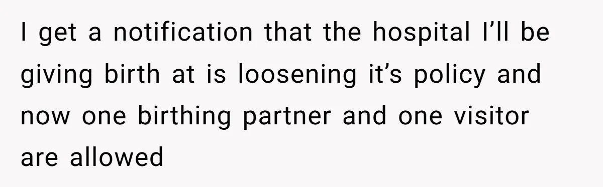I get a notification that the hospital I’ll be giving birth at is loosening it’s policy and now one birthing partner and one visitor are allowed