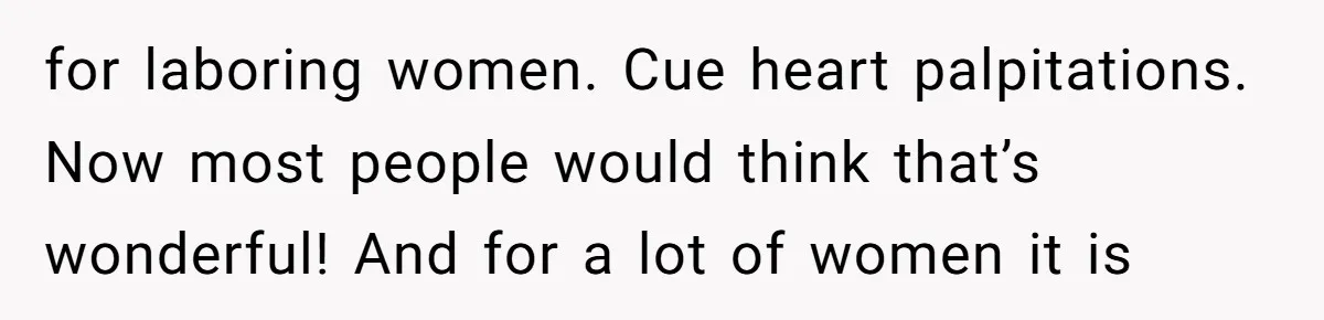 for laboring women. Cue heart palpitations. Now most people would think that’s wonderful! And for a lot of women it is