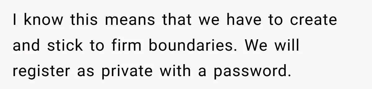 I know this means that we have to create and stick to firm boundaries. We will register as private with a password.