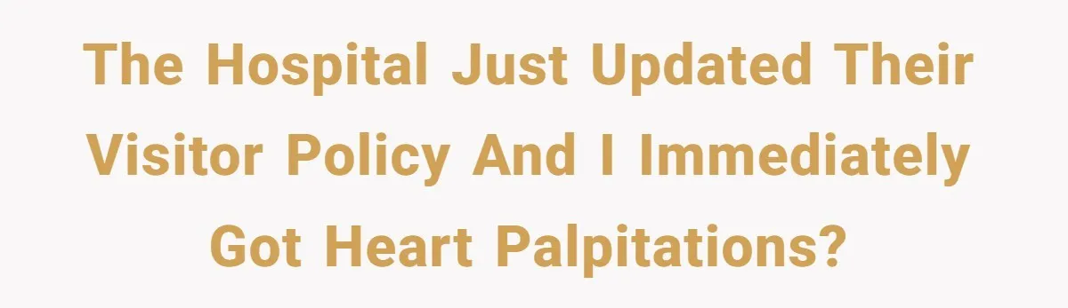 The hospital just updated their visitor policy and I immediately got heart palpitations?