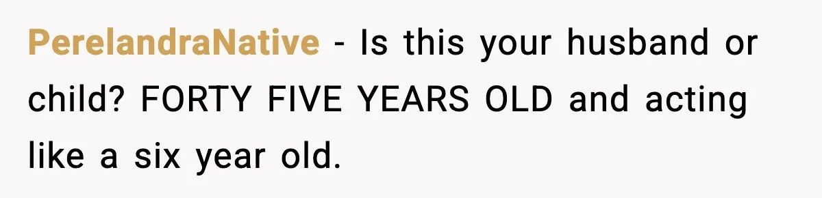 PerelandraNative - Is this your husband or child? FORTY FIVE YEARS OLD and acting like a six year old.