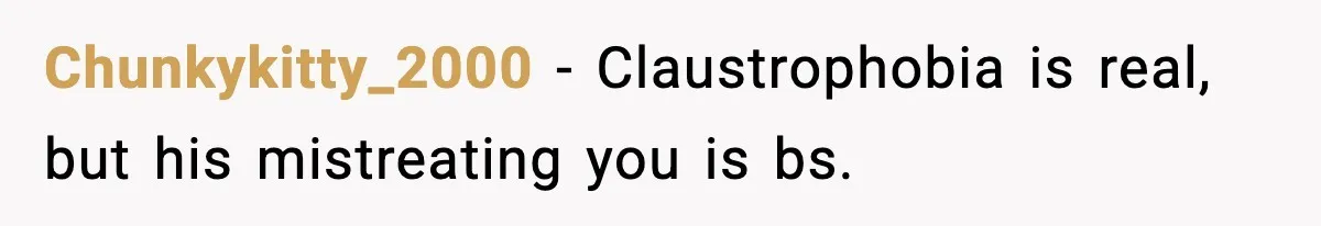 Chunkykitty_2000 - Claustrophobia is real, but his mistreating you is bs.