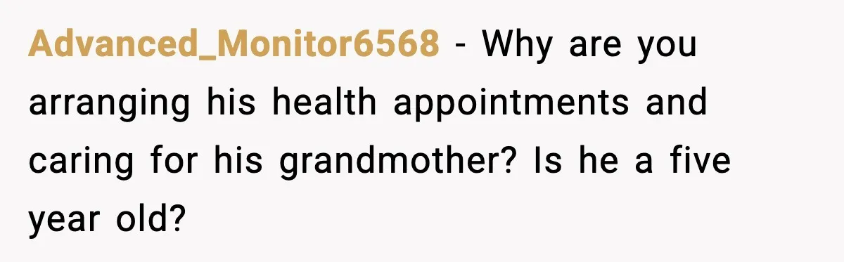 Advanced_Monitor6568 - Why are you arranging his health appointments and caring for his grandmother? Is he a five year old?