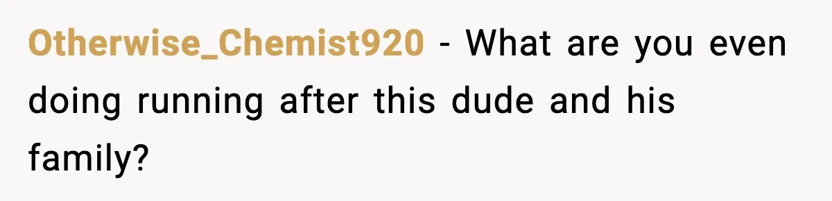 Otherwise_Chemist920 - What are you even doing running after this dude and his family?