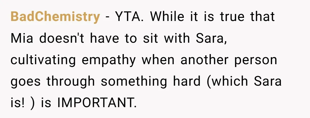 BadChemistry − YTA. While it is true that Mia doesn't have to sit with Sara, cultivating empathy when another person goes through something hard (which Sara is! ) is IMPORTANT.