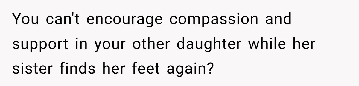 You can't encourage compassion and support in your other daughter while her sister finds her feet again?