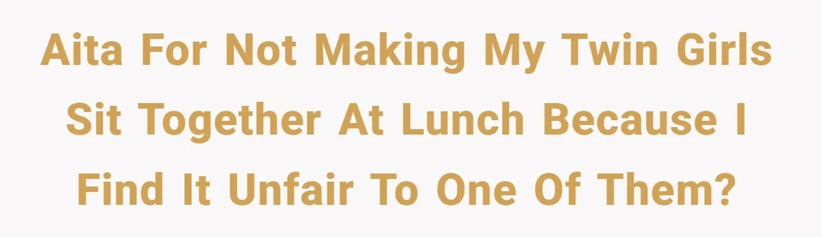 AITA for not making my twin girls sit together at lunch because I find it unfair to one of them?