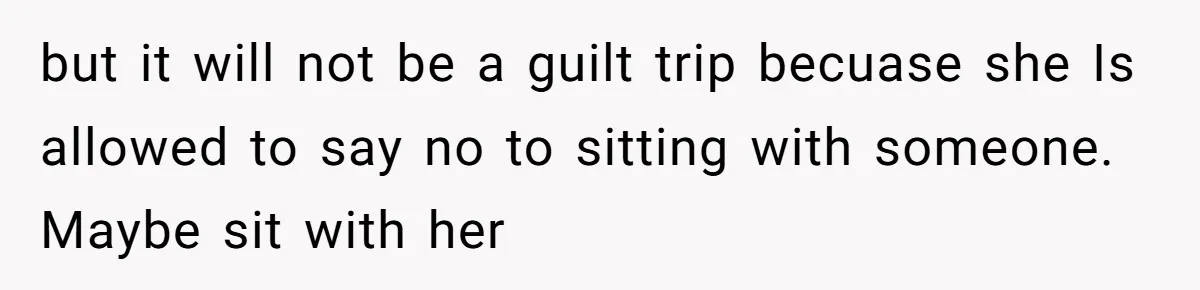 but it will not be a guilt trip becuase she Is allowed to say no to sitting with someone. Maybe sit with her