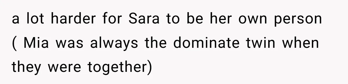 a lot harder for Sara to be her own person ( Mia was always the dominate twin when they were together)