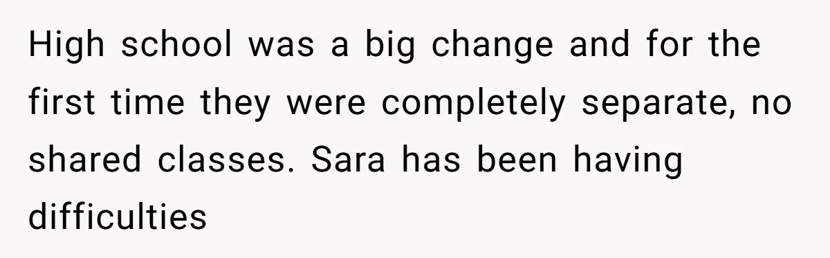 High school was a big change and for the first time they were completely separate, no shared classes. Sara has been having difficulties