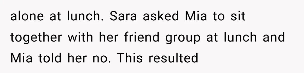 alone at lunch. Sara asked Mia to sit together with her friend group at lunch and Mia told her no. This resulted