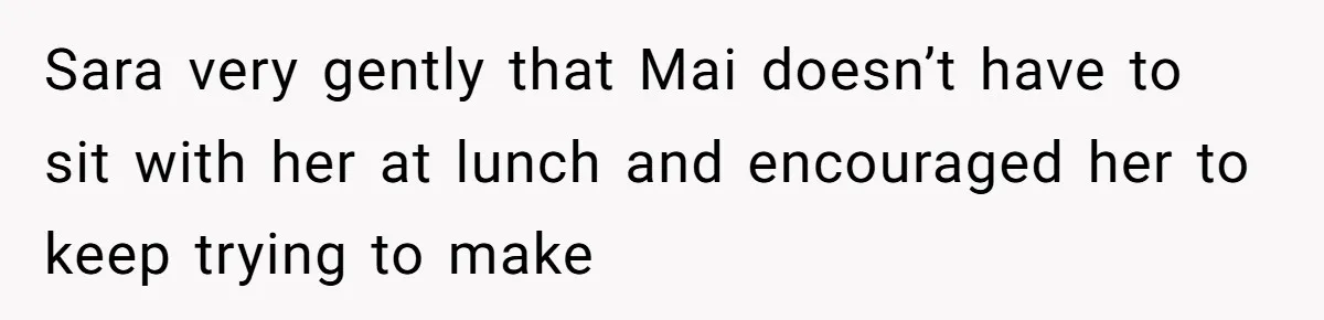 Sara very gently that Mai doesn’t have to sit with her at lunch and encouraged her to keep trying to make