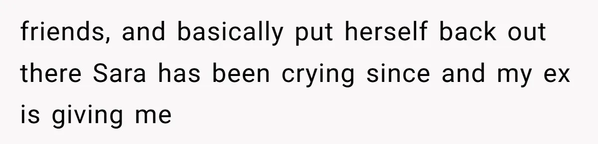 friends, and basically put herself back out there Sara has been crying since and my ex is giving me