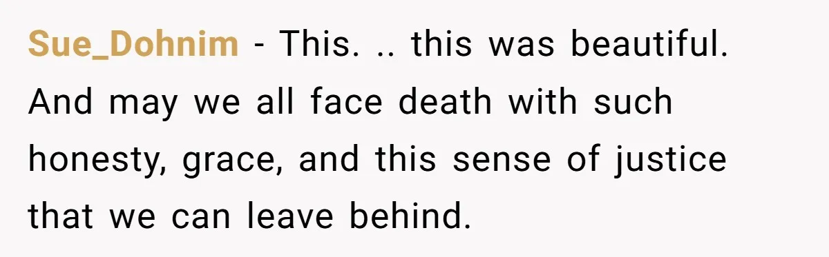 Sue_Dohnim − This. .. this was beautiful. And may we all face death with such honesty, grace, and this sense of justice that we can leave behind.