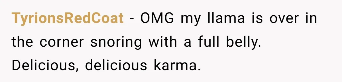 TyrionsRedCoat − OMG my llama is over in the corner snoring with a full belly. Delicious, delicious karma.