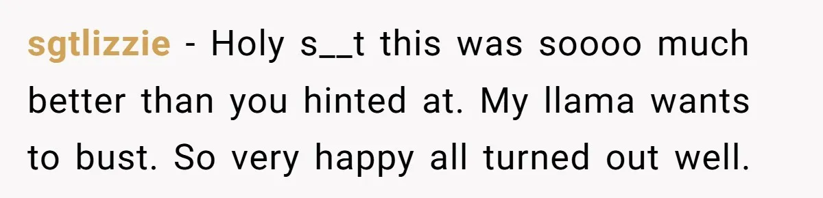 sgtlizzie − Holy s__t this was soooo much better than you hinted at. My llama wants to bust. So very happy all turned out well.