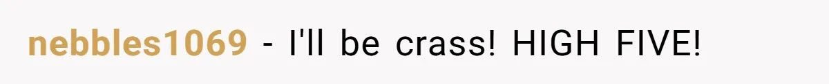 nebbles1069 − I'll be crass! HIGH FIVE!
