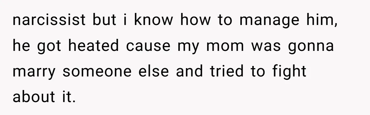narcissist but i know how to manage him, he got heated cause my mom was gonna marry someone else and tried to fight about it.