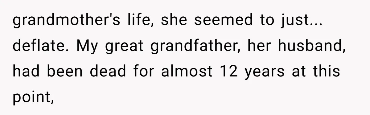grandmother's life, she seemed to just... deflate. My great grandfather, her husband, had been dead for almost 12 years at this point,