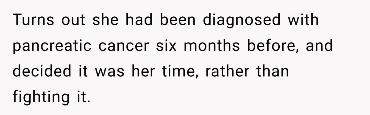 Turns out she had been diagnosed with pancreatic cancer six months before, and decided it was her time, rather than fighting it.