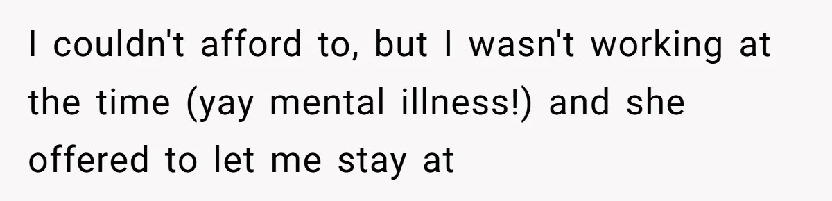 I couldn't afford to, but I wasn't working at the time (yay mental illness!) and she offered to let me stay at