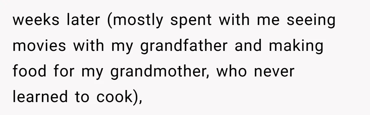 weeks later (mostly spent with me seeing movies with my grandfather and making food for my grandmother, who never learned to cook),