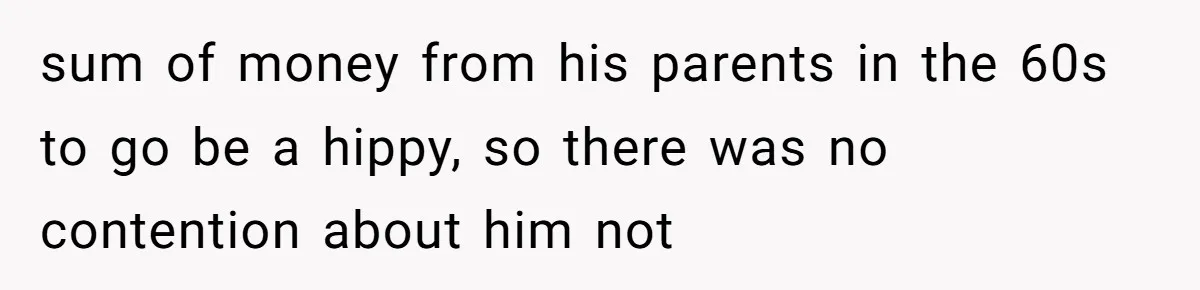 sum of money from his parents in the 60s to go be a hippy, so there was no contention about him not