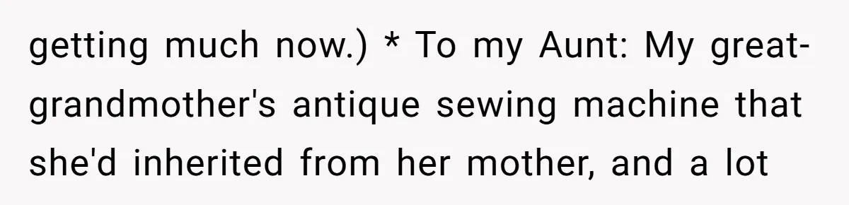 getting much now.) * To my Aunt: My great-grandmother's antique sewing machine that she'd inherited from her mother, and a lot