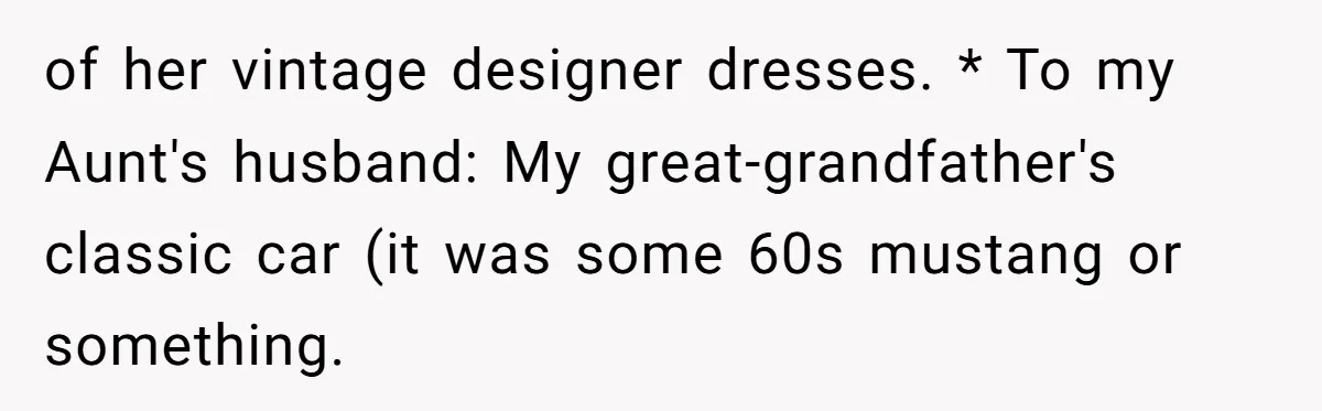 of her vintage designer dresses. * To my Aunt's husband: My great-grandfather's classic car (it was some 60s mustang or something.