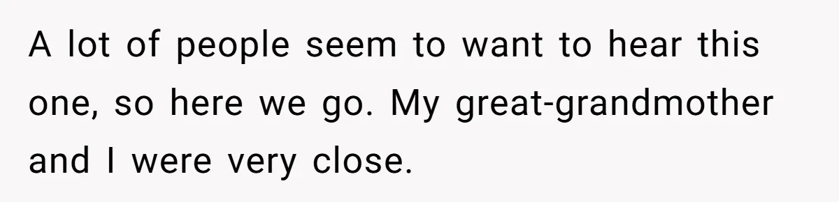 A lot of people seem to want to hear this one, so here we go. My great-grandmother and I were very close.