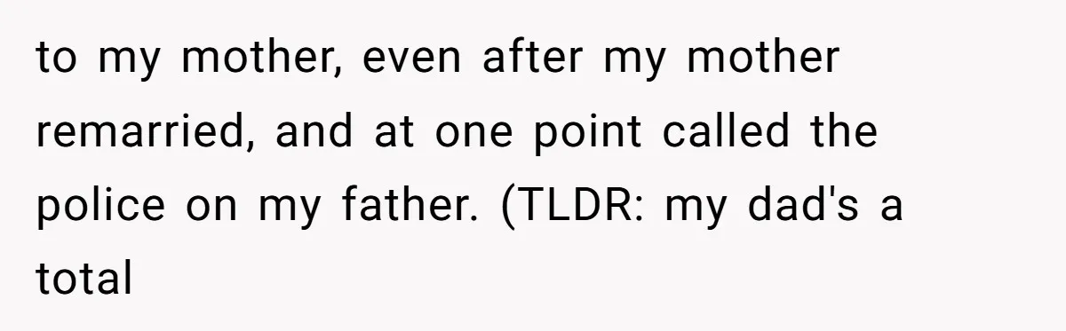 to my mother, even after my mother remarried, and at one point called the police on my father. (TLDR: my dad's a total