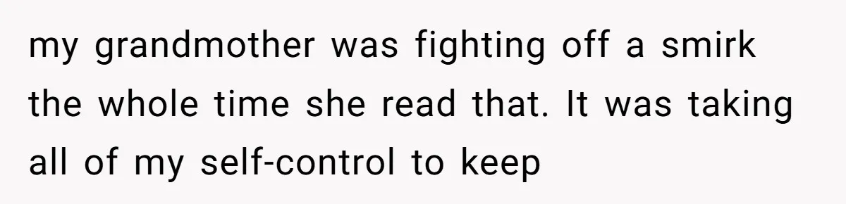 my grandmother was fighting off a smirk the whole time she read that. It was taking all of my self-control to keep