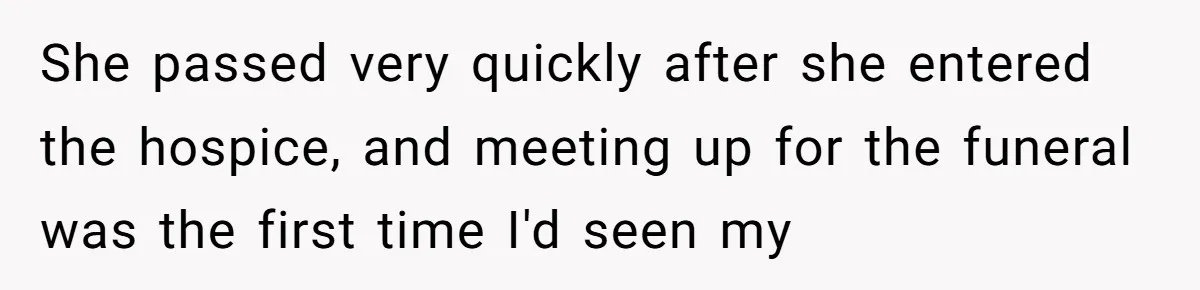 She passed very quickly after she entered the hospice, and meeting up for the funeral was the first time I'd seen my