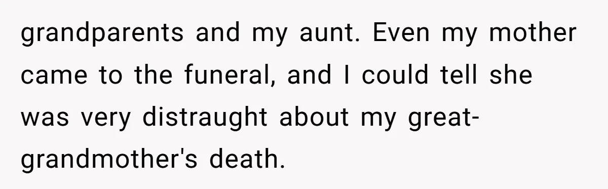 grandparents and my aunt. Even my mother came to the funeral, and I could tell she was very distraught about my great-grandmother's death.