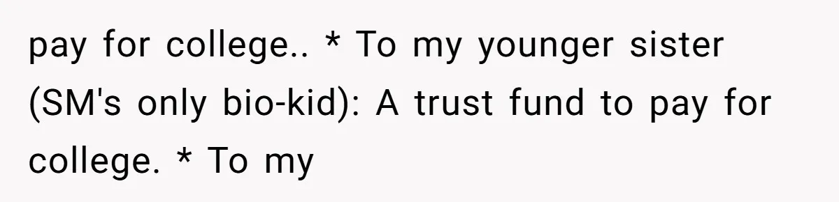 pay for college.. * To my younger sister (SM's only bio-kid): A trust fund to pay for college. * To my
