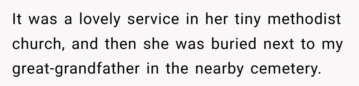 It was a lovely service in her tiny methodist church, and then she was buried next to my great-grandfather in the nearby cemetery.