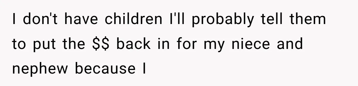 I don't have children I'll probably tell them to put the $$ back in for my niece and nephew because I