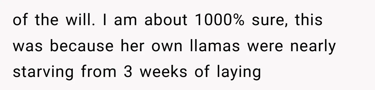 of the will. I am about 1000% sure, this was because her own llamas were nearly starving from 3 weeks of laying