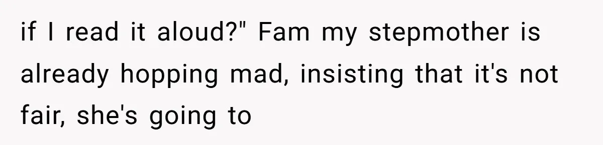 if I read it aloud?" Fam my stepmother is already hopping mad, insisting that it's not fair, she's going to