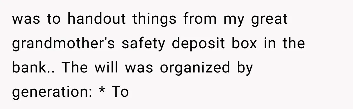 was to handout things from my great grandmother's safety deposit box in the bank.. The will was organized by generation: * To